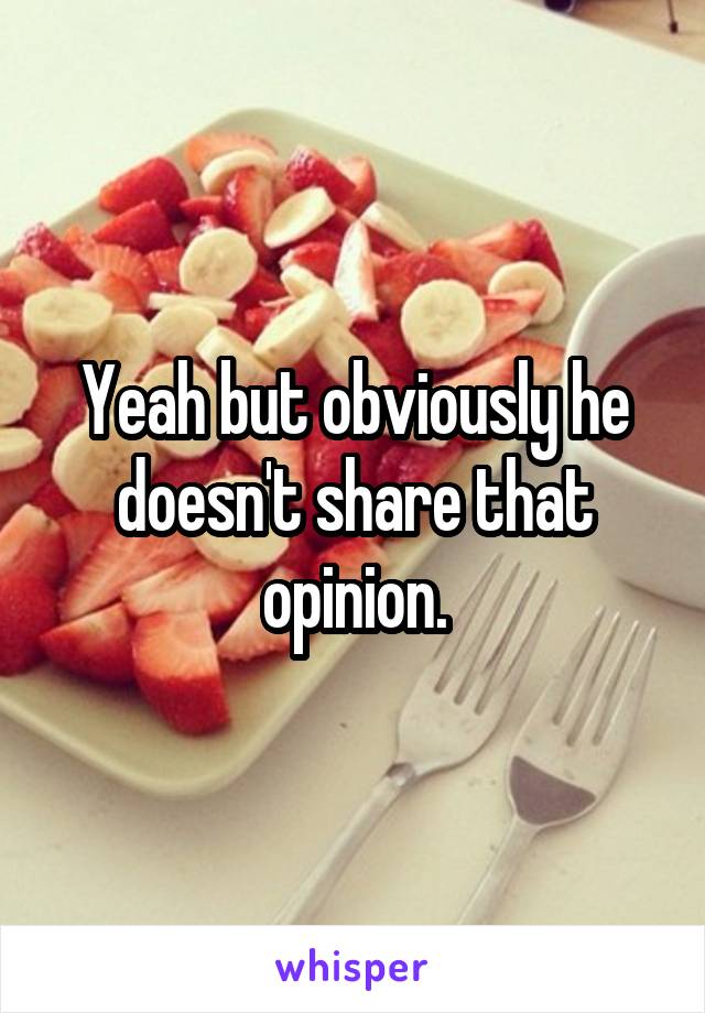 Yeah but obviously he doesn't share that opinion.