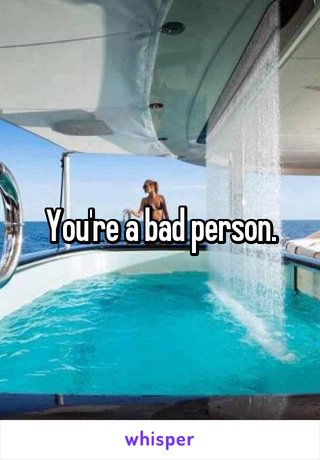 You're a bad person.