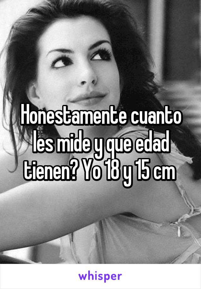 Honestamente cuanto les mide y que edad tienen? Yo 18 y 15 cm 