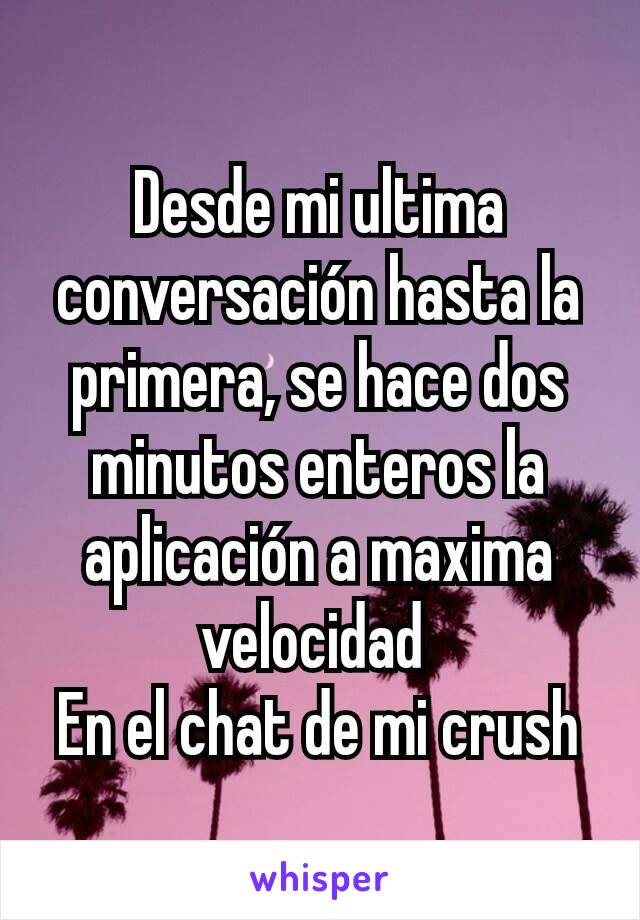 Desde mi ultima conversación hasta la primera, se hace dos minutos enteros la aplicación a maxima velocidad 
En el chat de mi crush