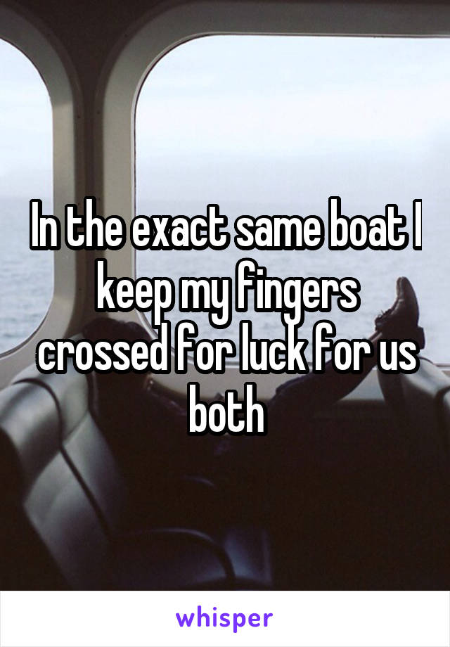 In the exact same boat I keep my fingers crossed for luck for us both