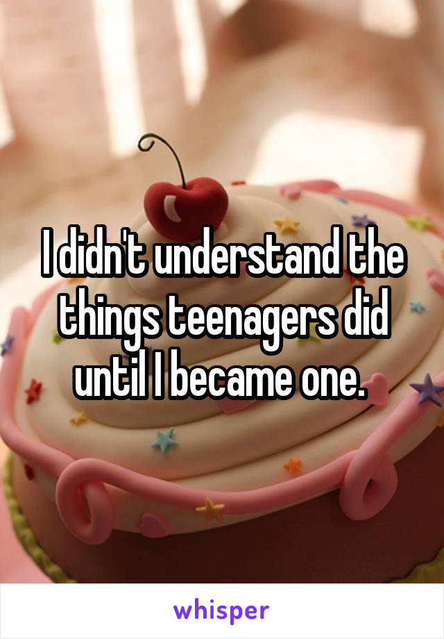 I didn't understand the things teenagers did until I became one. 