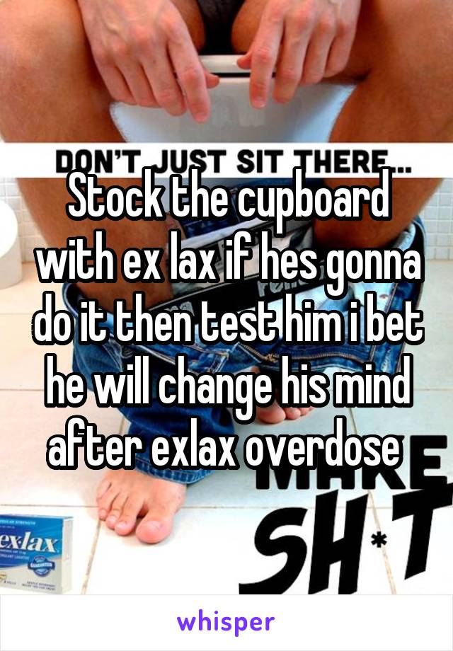 Stock the cupboard with ex lax if hes gonna do it then test him i bet he will change his mind after exlax overdose 