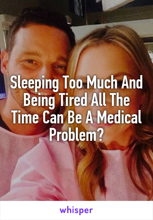 Sleeping Too Much And Being Tired All The Time Can Be A Medical Problem?