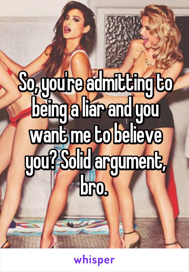 So, you're admitting to being a liar and you want me to believe you? Solid argument, bro. 