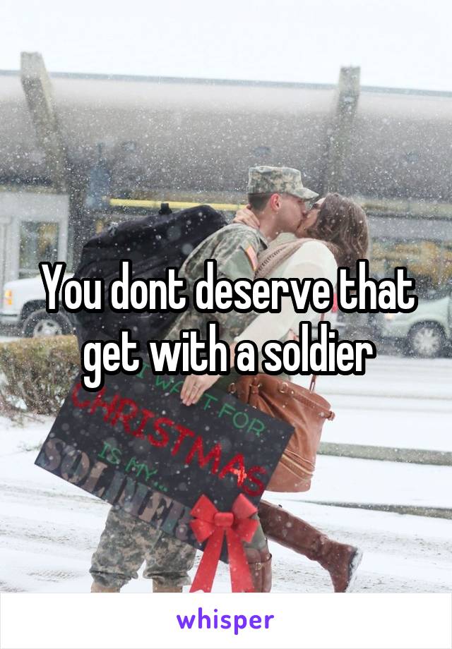 You dont deserve that get with a soldier