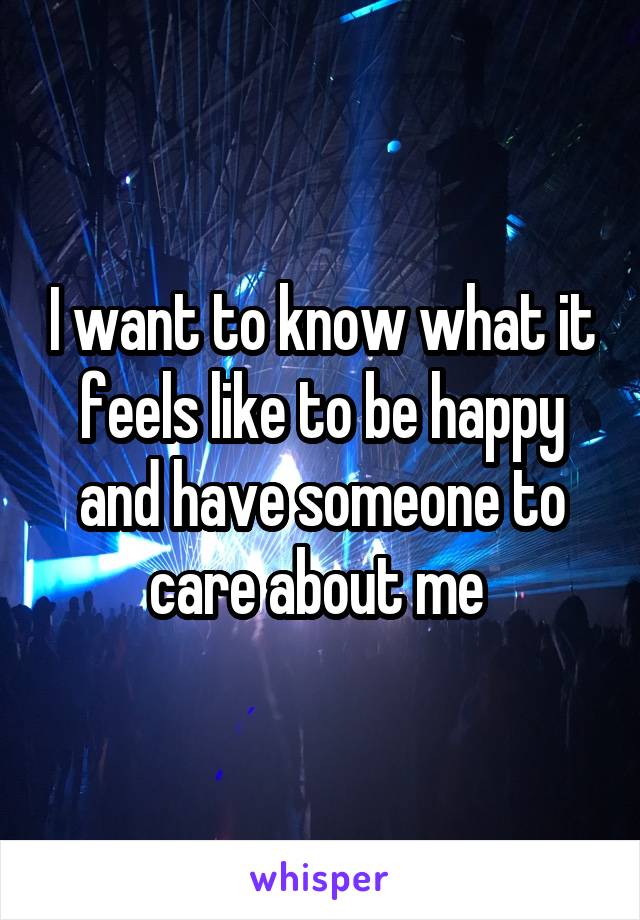 I want to know what it feels like to be happy and have someone to care about me 