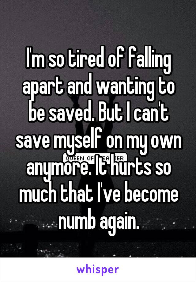 I'm so tired of falling apart and wanting to be saved. But I can't save myself on my own anymore. It hurts so much that I've become numb again.