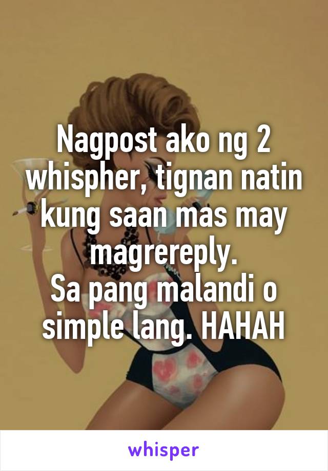 Nagpost ako ng 2 whispher, tignan natin kung saan mas may magrereply.
Sa pang malandi o simple lang. HAHAH