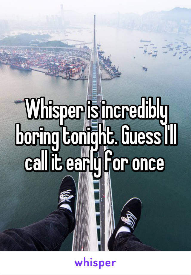 Whisper is incredibly boring tonight. Guess I'll call it early for once 