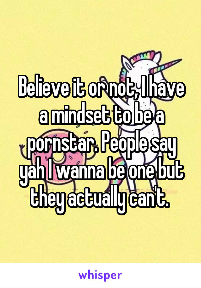 Believe it or not, I have a mindset to be a pornstar. People say yah I wanna be one but they actually can't. 