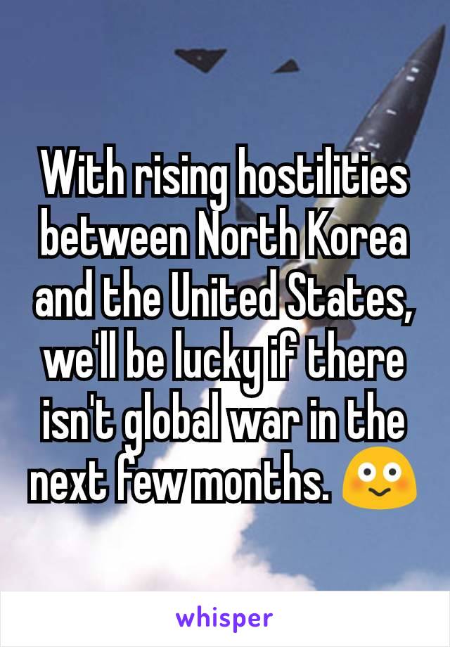 With rising hostilities between North Korea and the United States, we'll be lucky if there isn't global war in the next few months. 😳