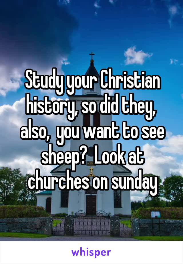 Study your Christian history, so did they,  also,  you want to see sheep?  Look at churches on sunday