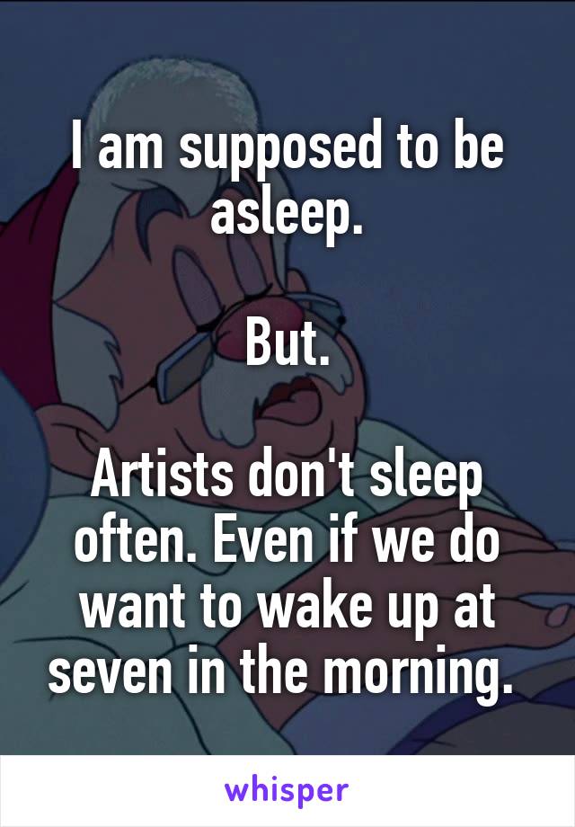 I am supposed to be asleep.

But.

Artists don't sleep often. Even if we do want to wake up at seven in the morning. 