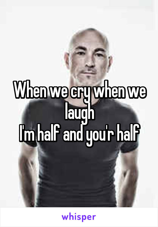 When we cry when we laugh
I'm half and you'r half