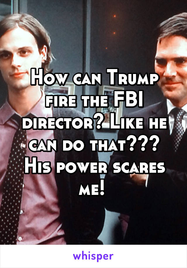 How can Trump fire the FBI director? Like he can do that??? His power scares me! 