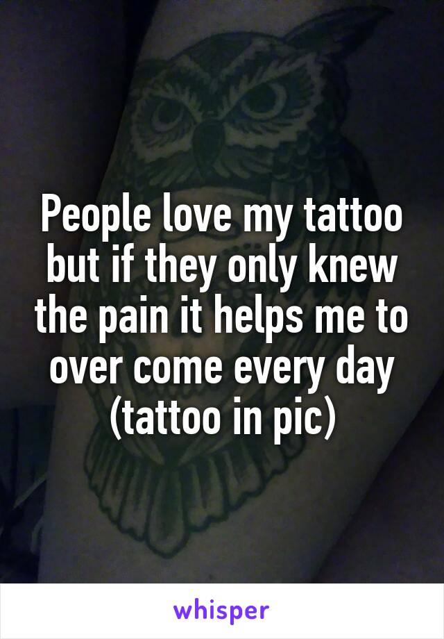 People love my tattoo but if they only knew the pain it helps me to over come every day (tattoo in pic)