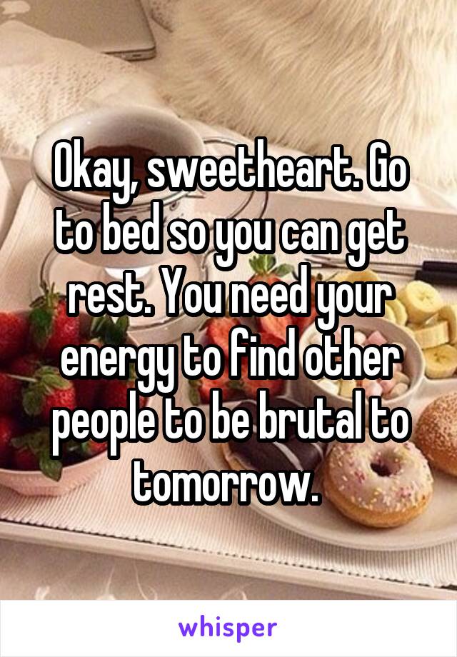 Okay, sweetheart. Go to bed so you can get rest. You need your energy to find other people to be brutal to tomorrow. 