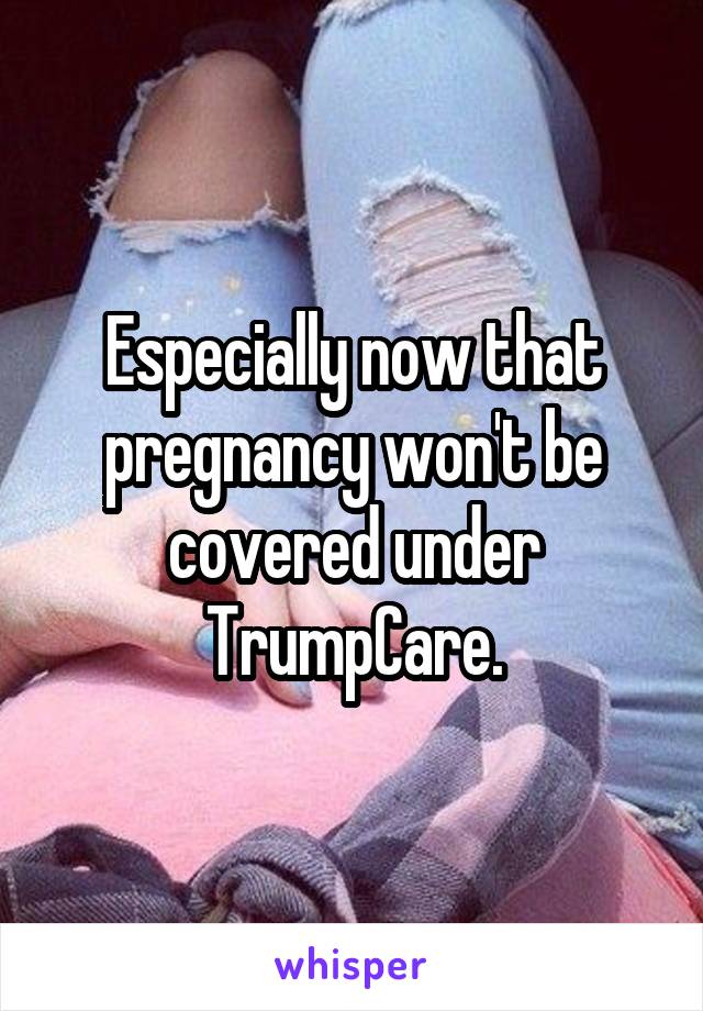 Especially now that pregnancy won't be covered under TrumpCare.