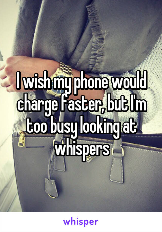 I wish my phone would charge faster, but I'm too busy looking at whispers