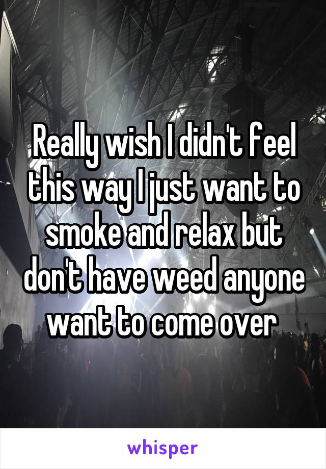 Really wish I didn't feel this way I just want to smoke and relax but don't have weed anyone want to come over 