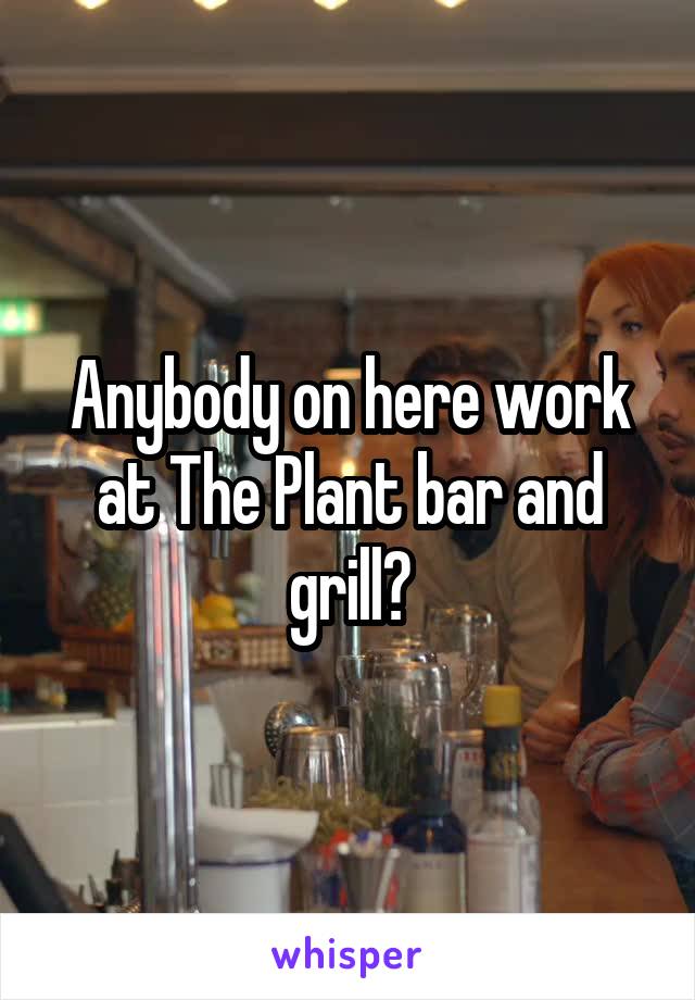 Anybody on here work at The Plant bar and grill?