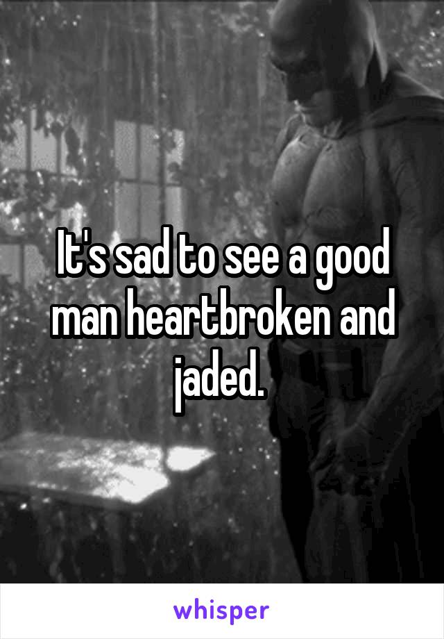 It's sad to see a good man heartbroken and jaded. 