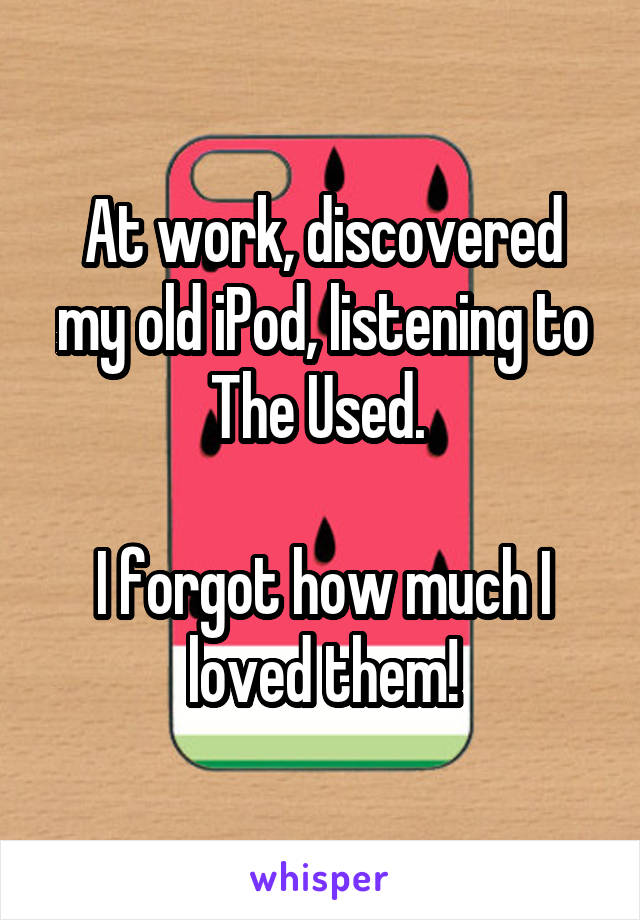 At work, discovered my old iPod, listening to The Used. 

I forgot how much I loved them!