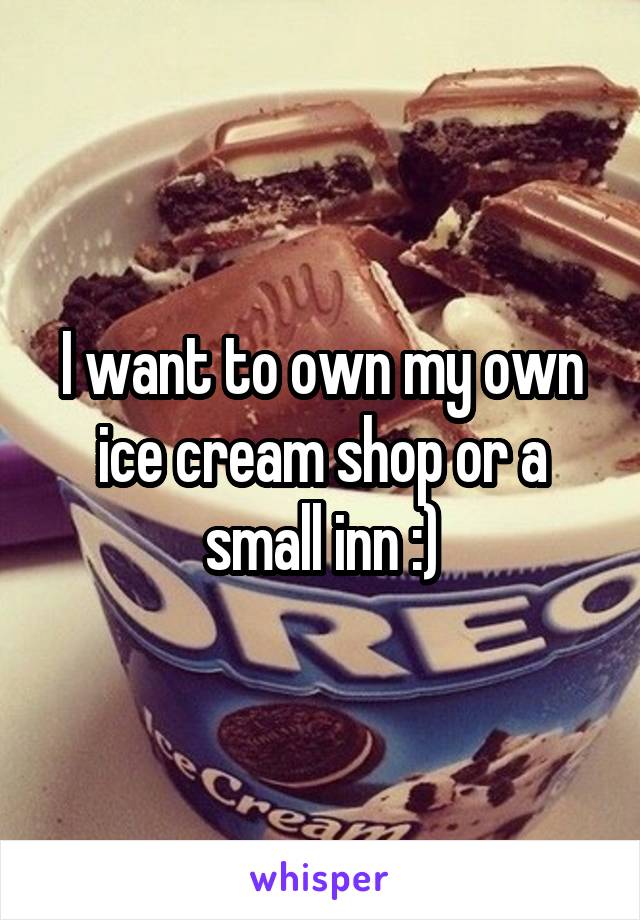 I want to own my own ice cream shop or a small inn :)