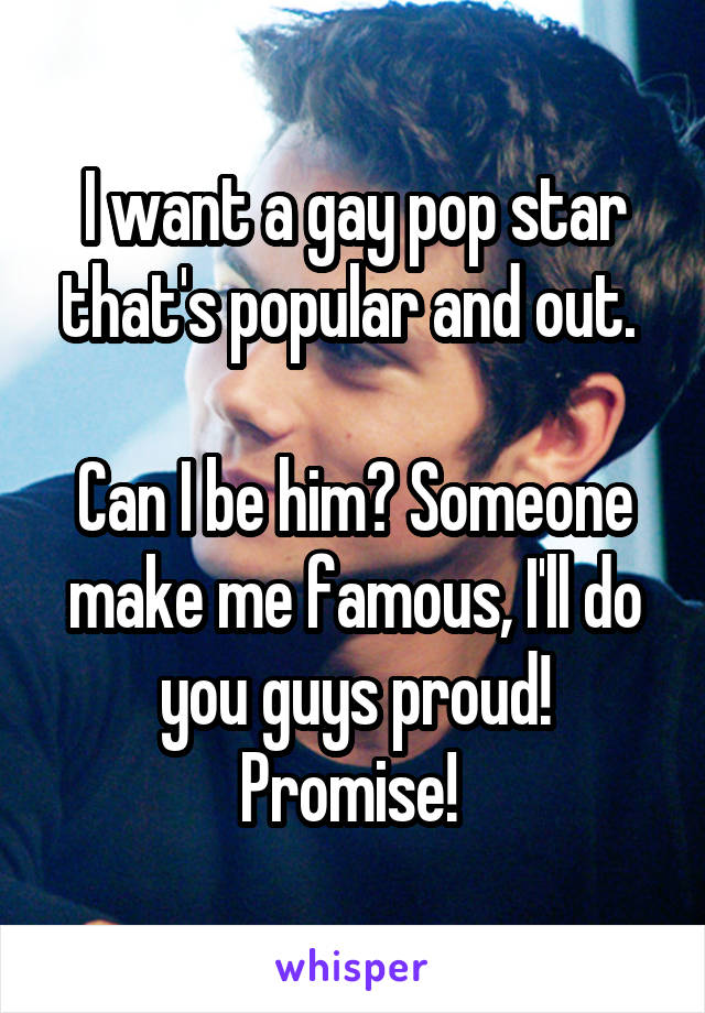 I want a gay pop star that's popular and out. 

Can I be him? Someone make me famous, I'll do you guys proud! Promise! 