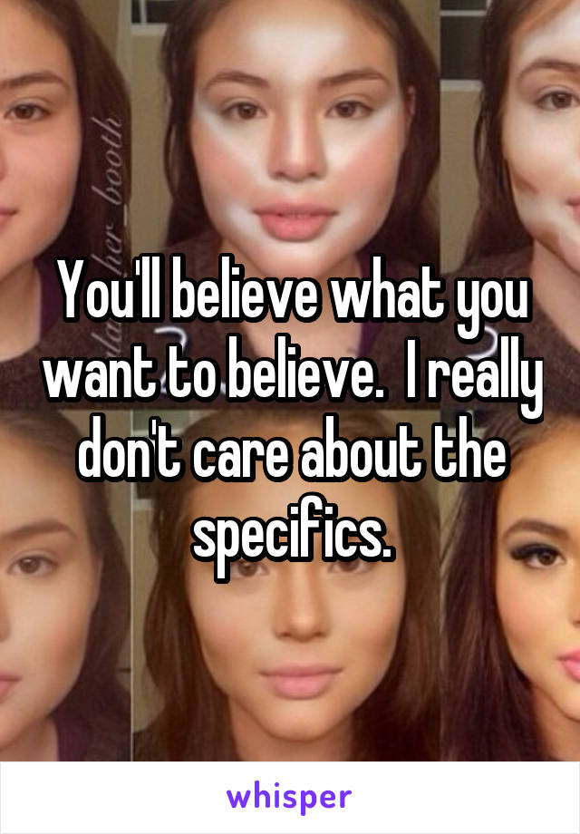 You'll believe what you want to believe.  I really don't care about the specifics.