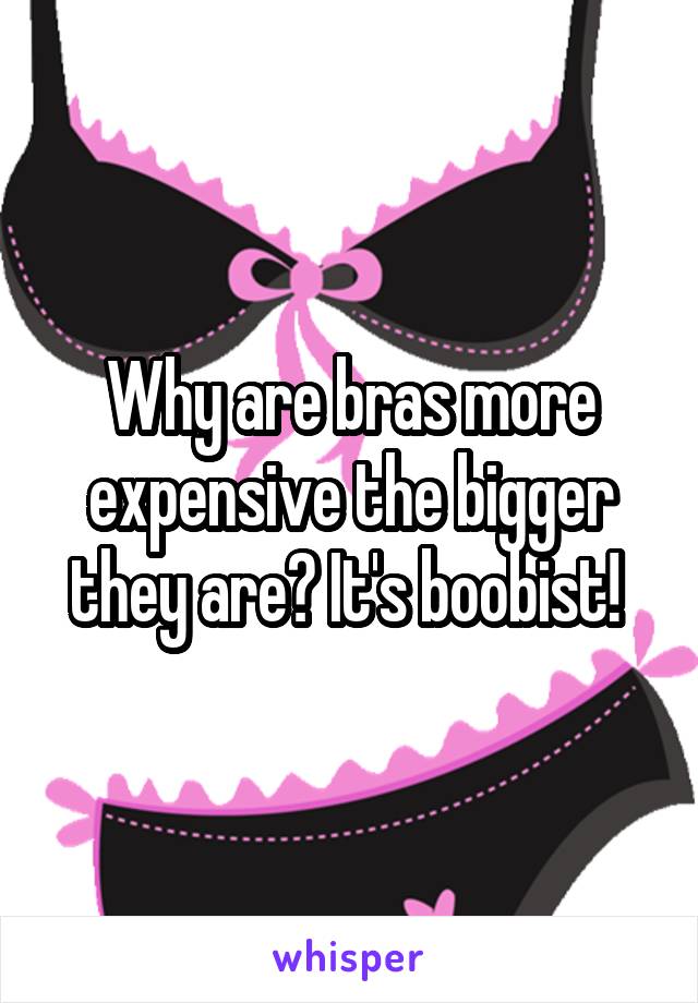 Why are bras more expensive the bigger they are? It's boobist! 