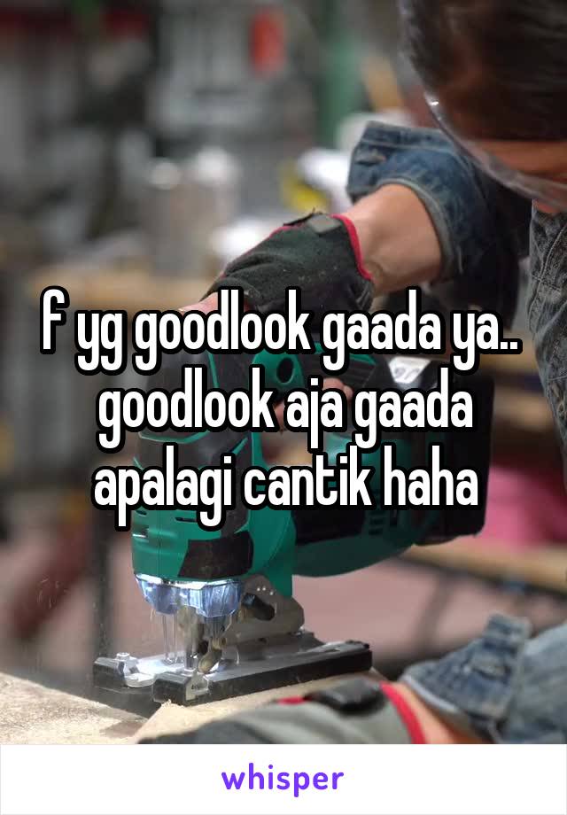 f yg goodlook gaada ya.. 
goodlook aja gaada apalagi cantik haha