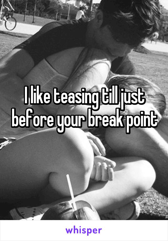 I like teasing till just before your break point 