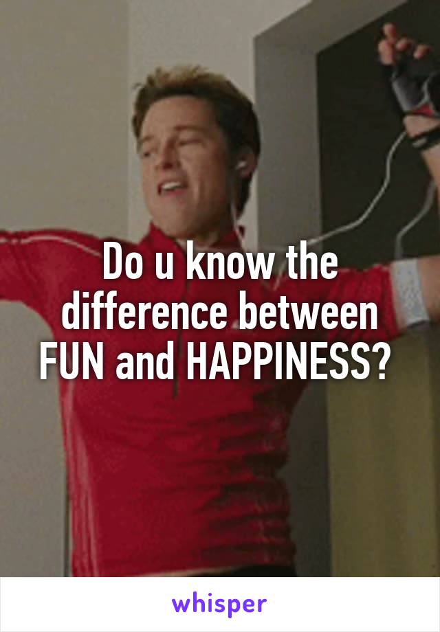 Do u know the difference between FUN and HAPPINESS? 