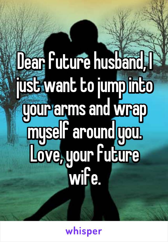 Dear future husband, I just want to jump into your arms and wrap myself around you.
Love, your future
wife.