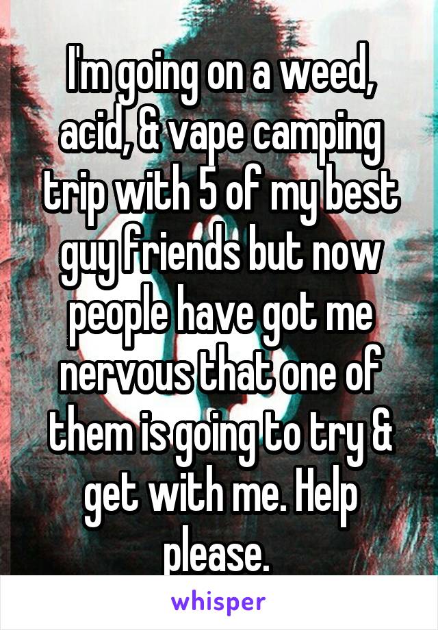 I'm going on a weed, acid, & vape camping trip with 5 of my best guy friends but now people have got me nervous that one of them is going to try & get with me. Help please. 