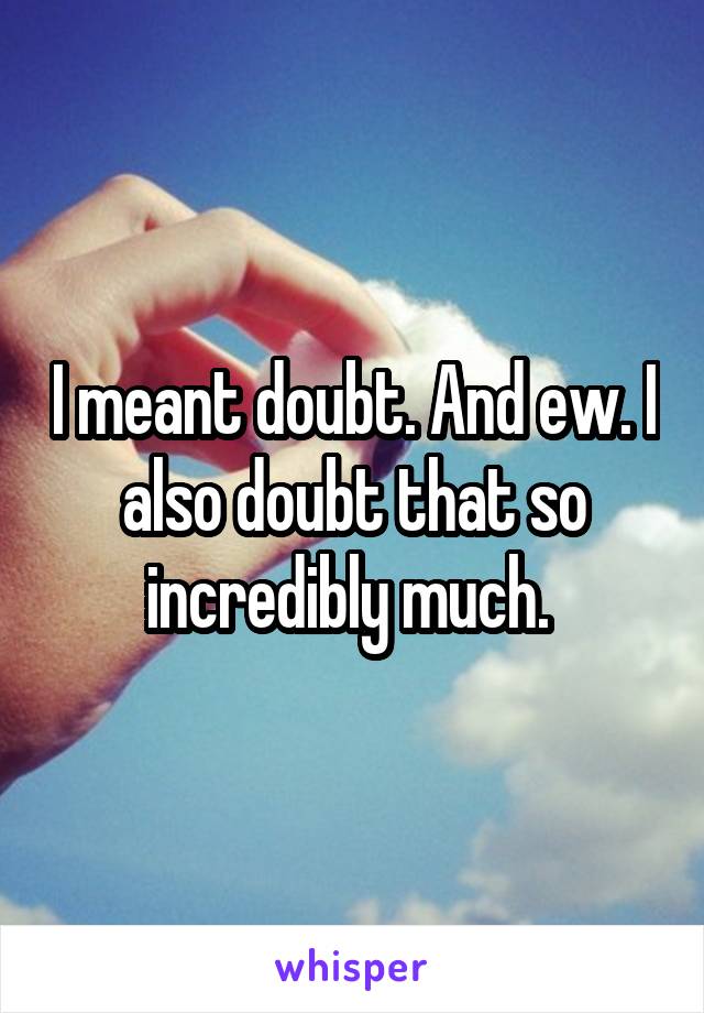 I meant doubt. And ew. I also doubt that so incredibly much. 