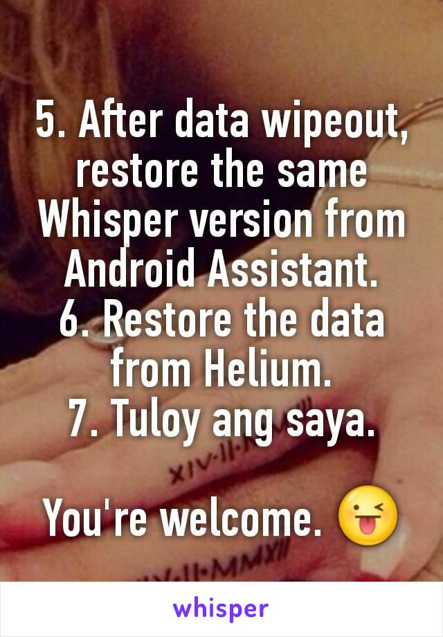 5. After data wipeout, restore the same Whisper version from Android Assistant.
6. Restore the data from Helium.
7. Tuloy ang saya.

You're welcome. 😜