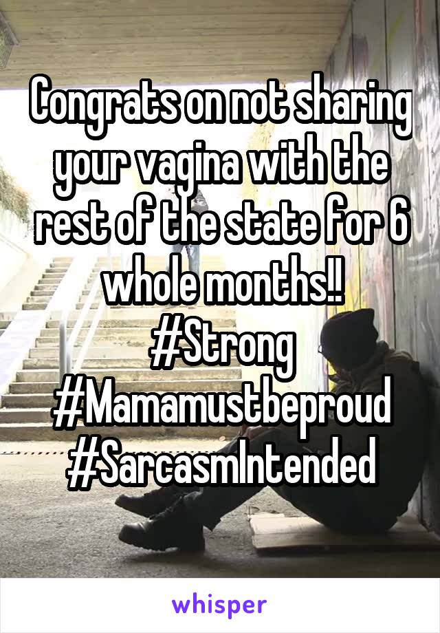 Congrats on not sharing your vagina with the rest of the state for 6 whole months!! #Strong #Mamamustbeproud
#SarcasmIntended
