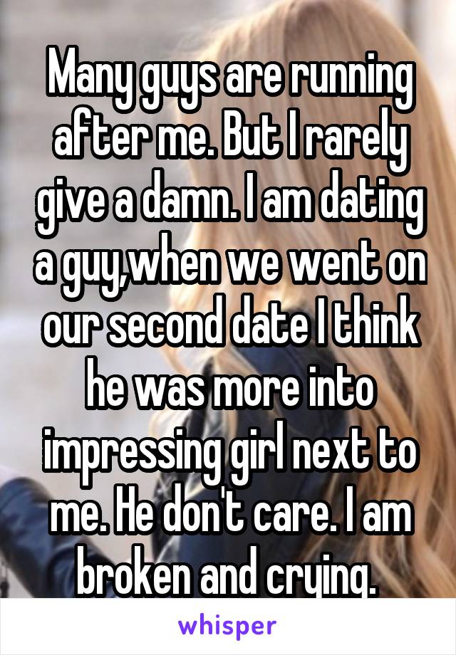 Many guys are running after me. But I rarely give a damn. I am dating a guy,when we went on our second date I think he was more into impressing girl next to me. He don't care. I am broken and crying. 