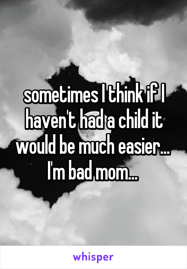 sometimes I think if I haven't had a child it would be much easier... 
I'm bad mom... 