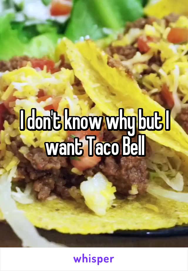 I don't know why but I want Taco Bell