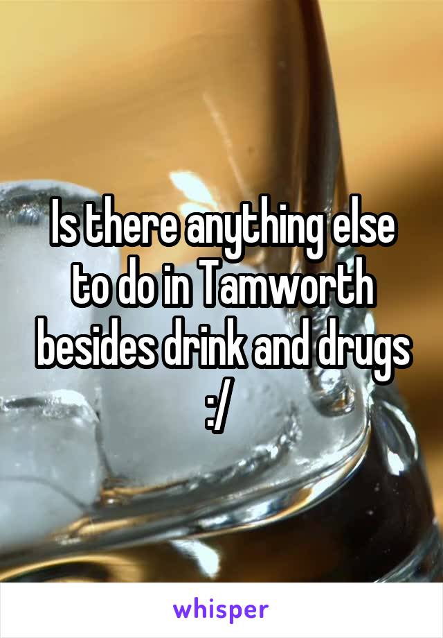 Is there anything else to do in Tamworth besides drink and drugs :/ 