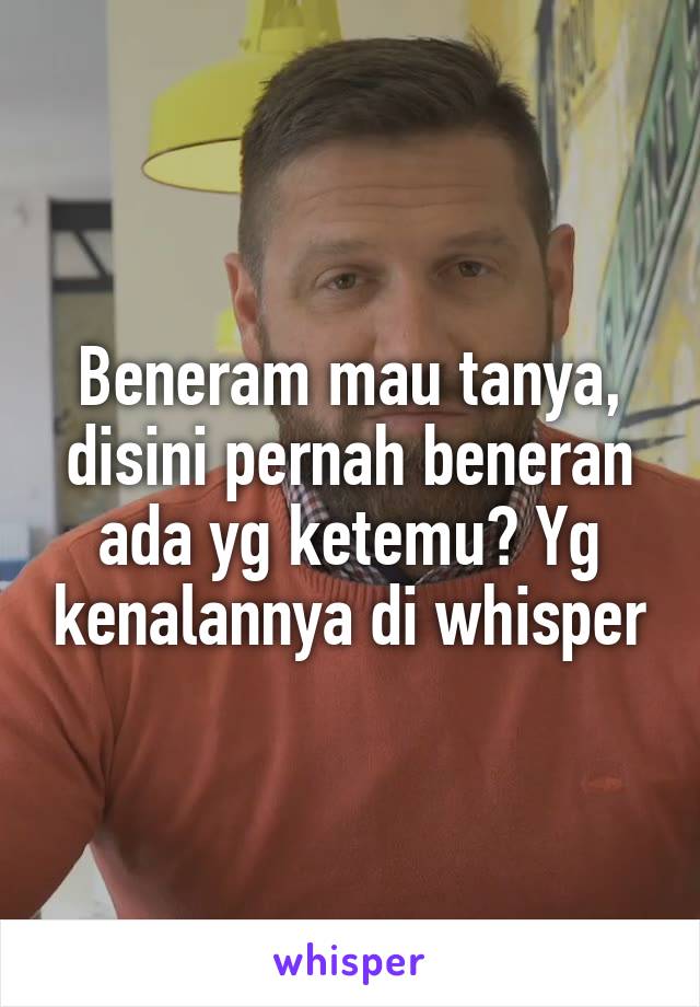 Beneram mau tanya, disini pernah beneran ada yg ketemu? Yg kenalannya di whisper