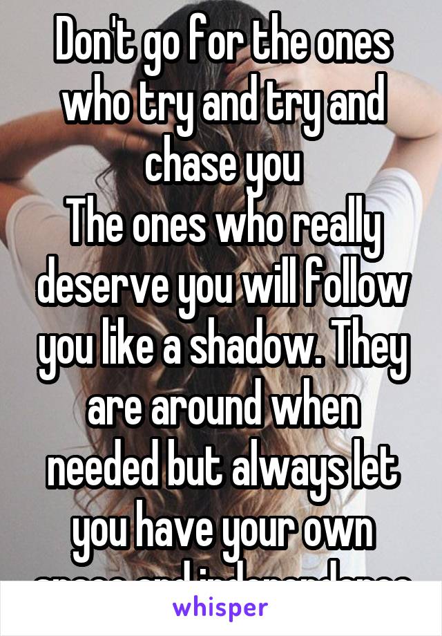 Don't go for the ones who try and try and chase you
The ones who really deserve you will follow you like a shadow. They are around when needed but always let you have your own space and independence