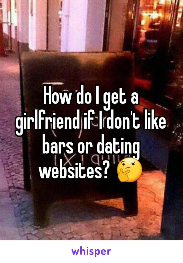 How do I get a girlfriend if I don't like bars or dating websites? 🤔