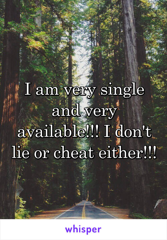 I am very single and very available!!! I don't lie or cheat either!!!