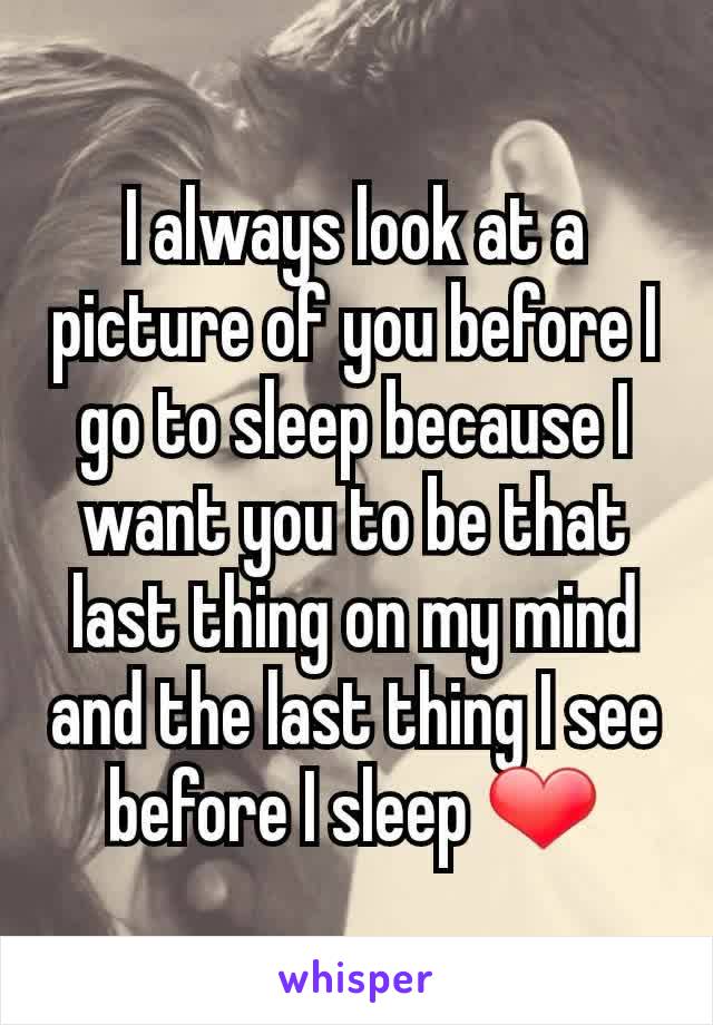 I always look at a picture of you before I go to sleep because I want you to be that last thing on my mind and the last thing I see before I sleep ❤️