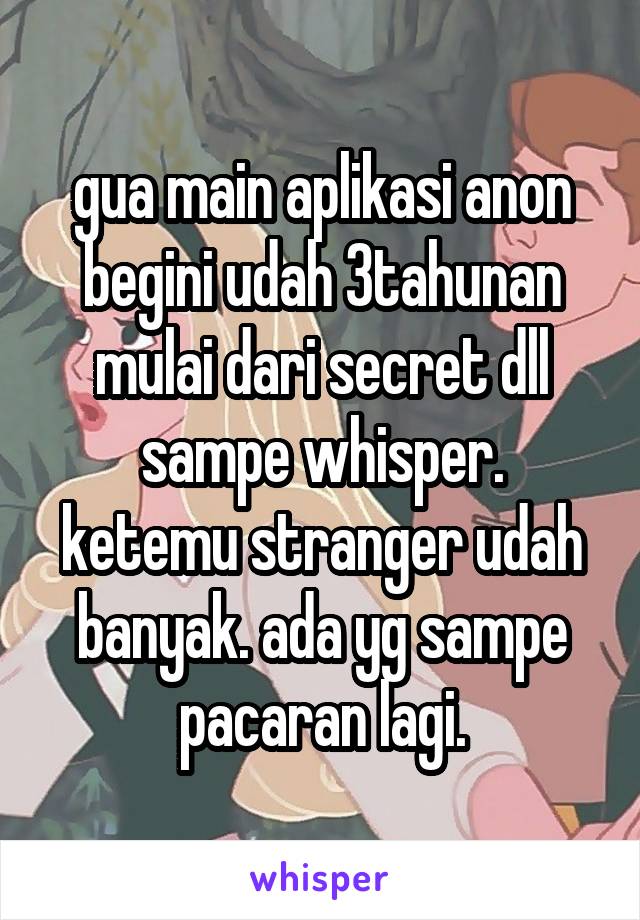 gua main aplikasi anon begini udah 3tahunan
mulai dari secret dll sampe whisper.
ketemu stranger udah banyak. ada yg sampe pacaran lagi.